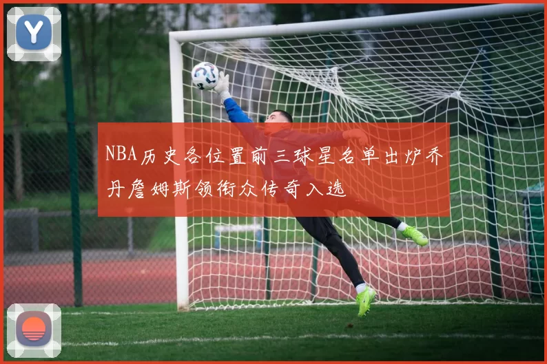 NBA历史各位置前三球星名单出炉乔丹詹姆斯领衔众传奇入选