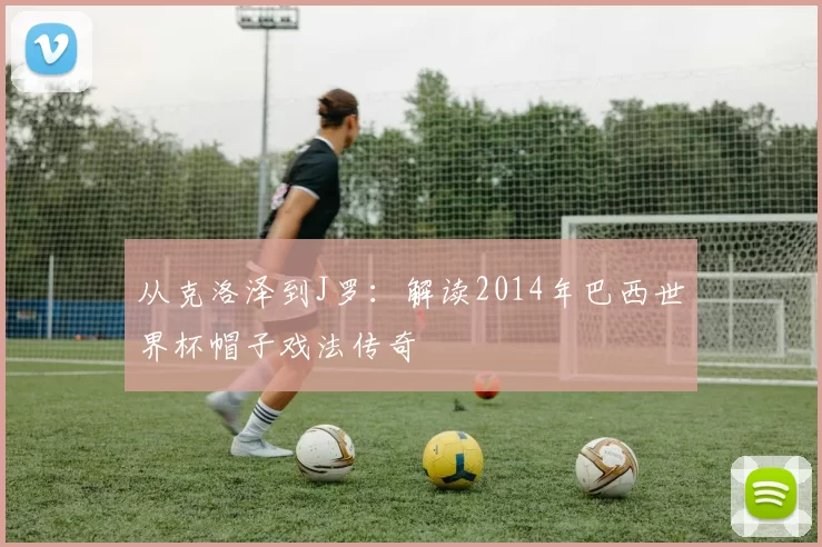 从克洛泽到J罗:解读2014年巴西世界杯帽子戏法传奇