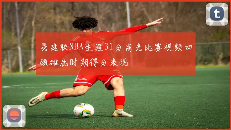 易建联NBA生涯31分高光比赛视频回顾雄鹿时期得分表现