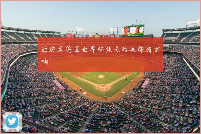 西班牙德国世界杯焦点对决即将打响
