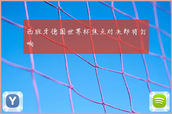 西班牙德国世界杯焦点对决即将打响