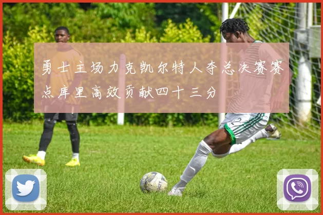 勇士主场力克凯尔特人夺总决赛赛点库里高效贡献四十三分