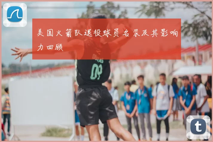 美国火箭队退役球员名录及其影响力回顾