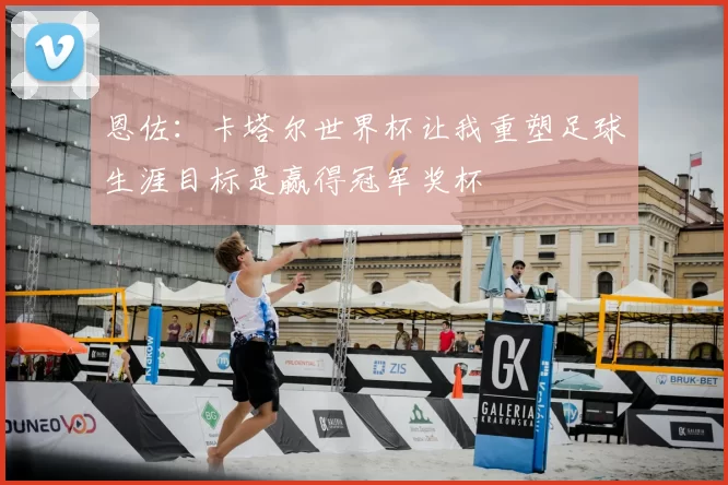 恩佐：卡塔尔世界杯让我重塑足球生涯目标是赢得冠军奖杯