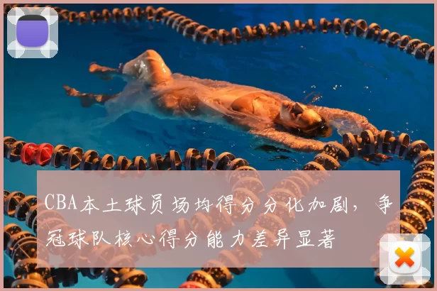 CBA本土球员场均得分分化加剧，争冠球队核心得分能力差异显著