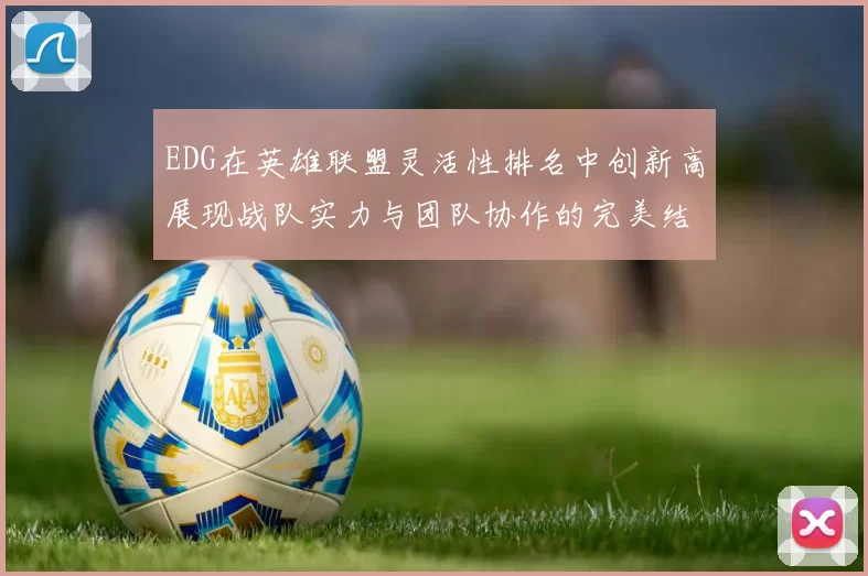 EDG在英雄联盟灵活性排名中创新高展现战队实力与团队协作的完美结合