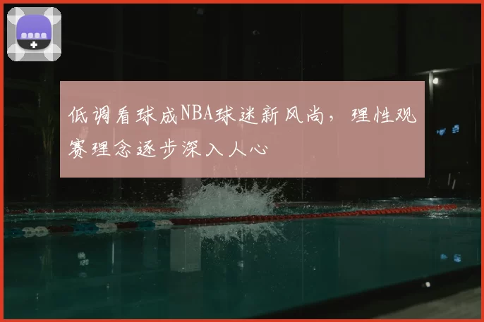 低调看球成NBA球迷新风尚，理性观赛理念逐步深入人心