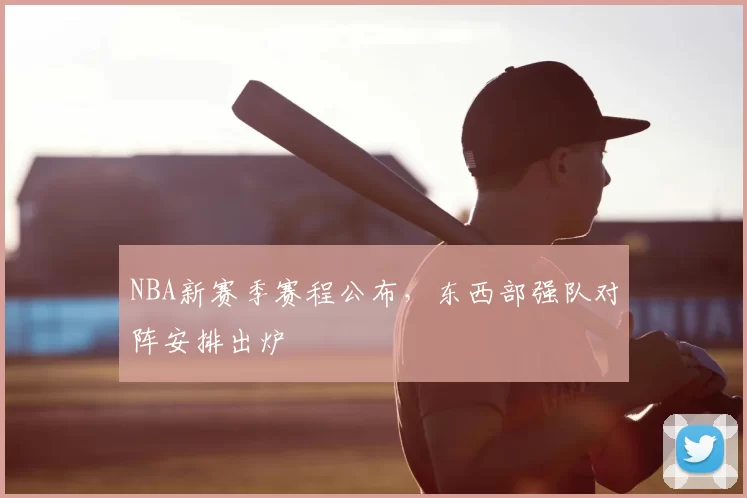 NBA新赛季赛程公布，东西部强队对阵安排出炉
