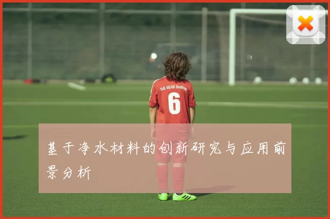 基于净水材料的创新研究与应用前景分析