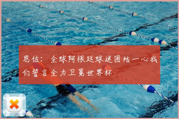 恩佐：全球阿根廷球迷团结一心我们誓言全力卫冕世界杯