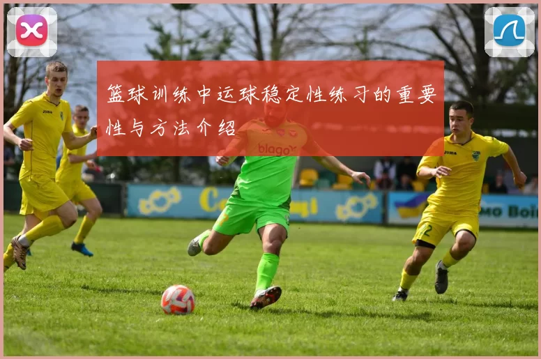 篮球训练中运球稳定性练习的重要性与方法介绍