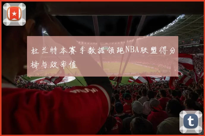 杜兰特本赛季数据领跑NBA联盟得分榜与效率值