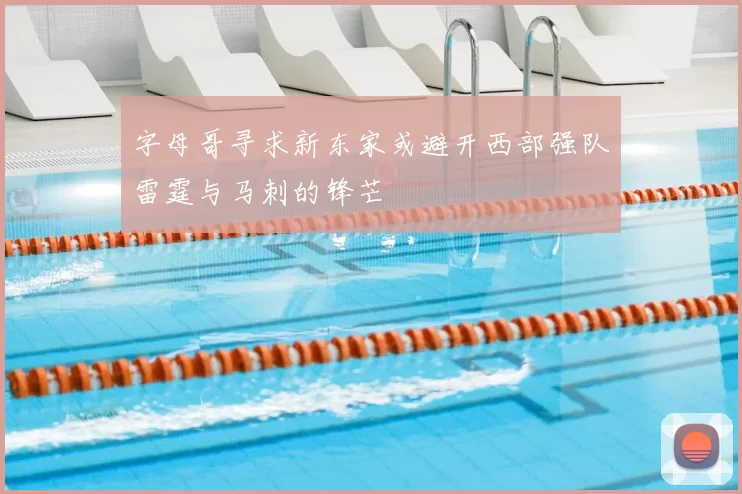 字母哥寻求新东家或避开西部强队雷霆与马刺的锋芒