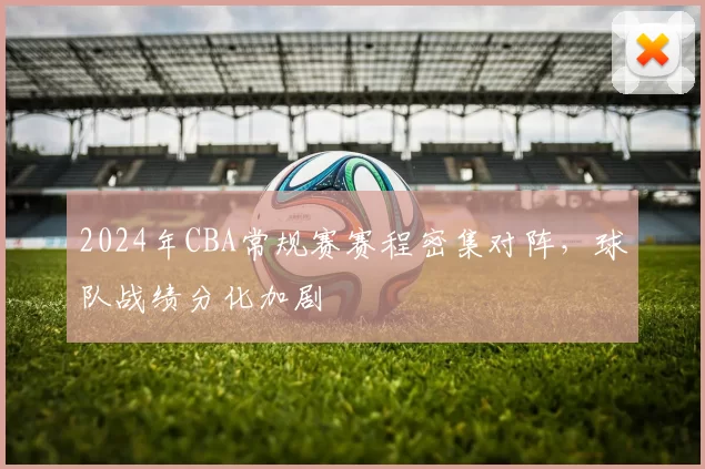 2024年CBA常规赛赛程密集对阵,球队战绩分化加剧