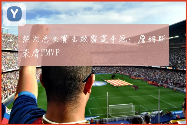 热火总决赛击败雷霆夺冠，詹姆斯荣膺FMVP