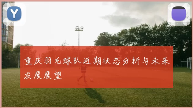 重庆羽毛球队近期状态分析与未来发展展望