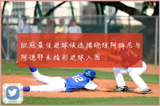 欧冠最佳进球候选揭晓琼阿梅尼与阿德耶米精彩进球入围