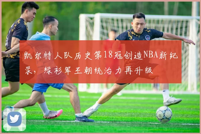 凯尔特人队历史第18冠创造NBA新纪录，绿衫军王朝统治力再升级