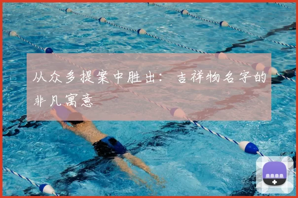 从众多提案中胜出：吉祥物名字的非凡寓意