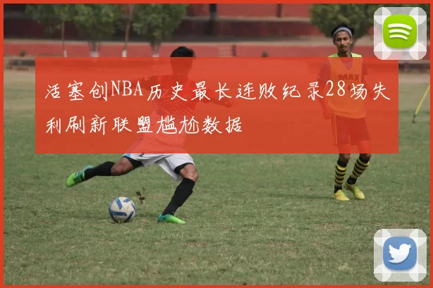 活塞创NBA历史最长连败纪录28场失利刷新联盟尴尬数据