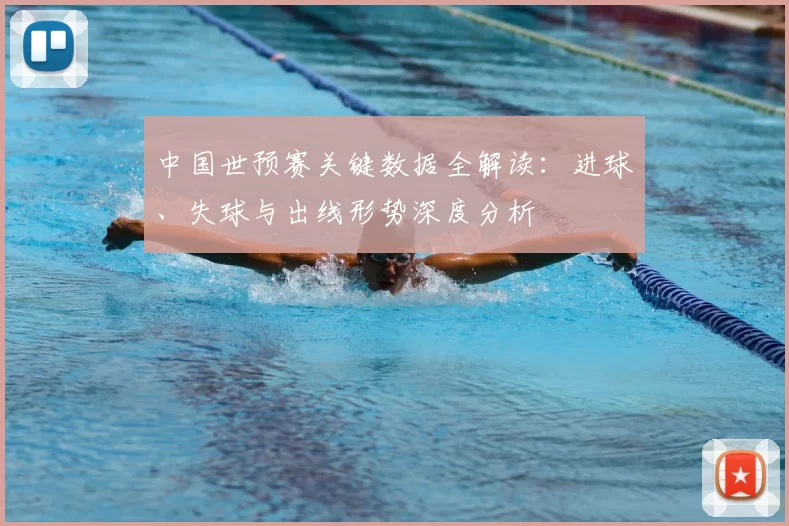 中国世预赛关键数据全解读:进球、失球与出线形势深度分析