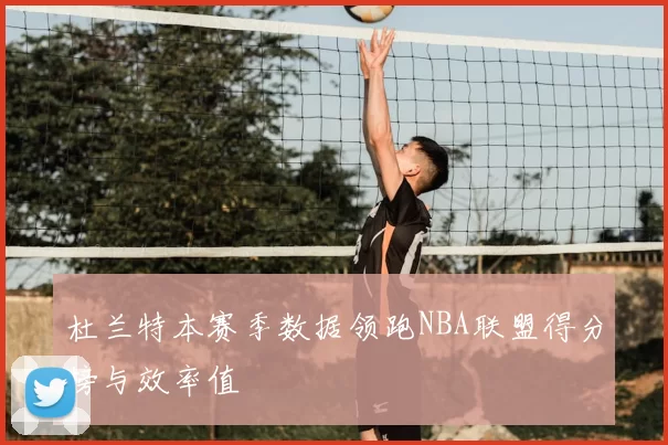 杜兰特本赛季数据领跑NBA联盟得分榜与效率值