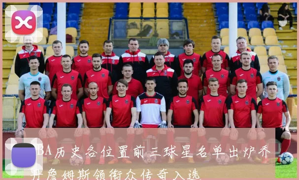 NBA历史各位置前三球星名单出炉乔丹詹姆斯领衔众传奇入选