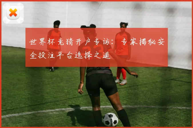 世界杯竞猜开户专访：专家揭秘安全投注平台选择之道