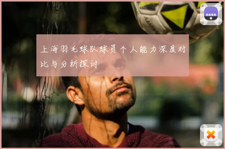 上海羽毛球队球员个人能力深度对比与分析探讨