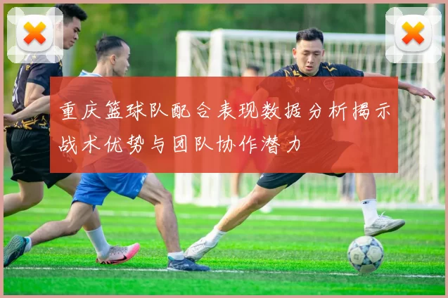 重庆篮球队配合表现数据分析揭示战术优势与团队协作潜力