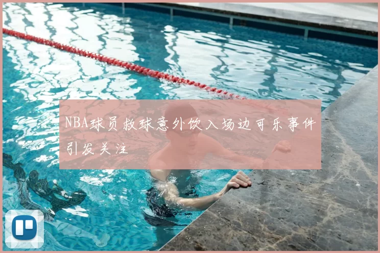 NBA球员救球意外饮入场边可乐事件引发关注