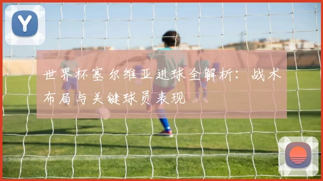 世界杯塞尔维亚进球全解析：战术布局与关键球员表现