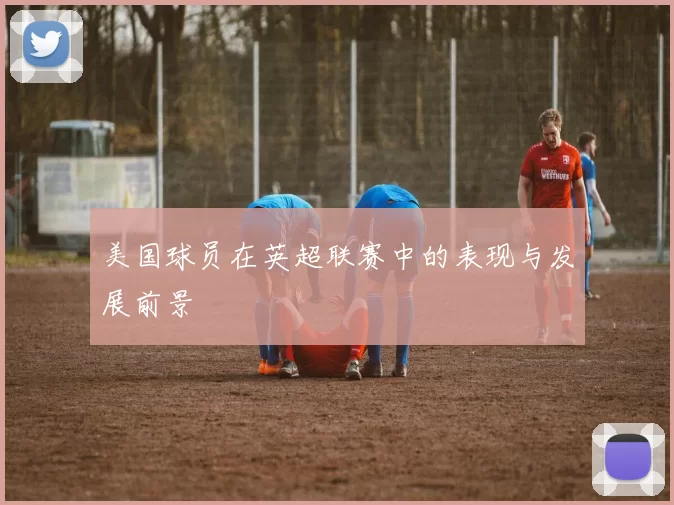 美国球员在英超联赛中的表现与发展前景