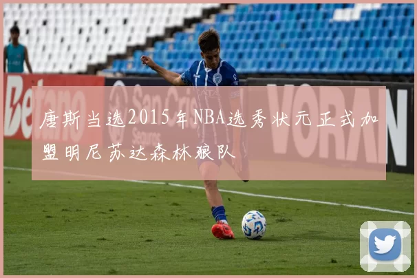 唐斯当选2015年NBA选秀状元正式加盟明尼苏达森林狼队