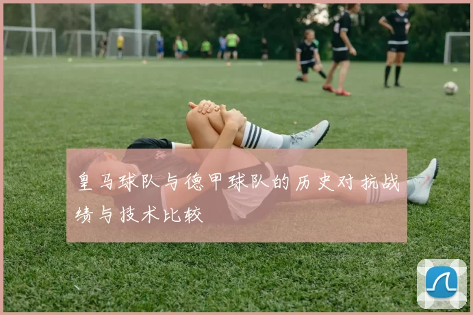 皇马球队与德甲球队的历史对抗战绩与技术比较