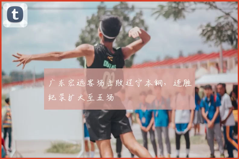广东宏远客场击败辽宁本钢，连胜纪录扩大至五场