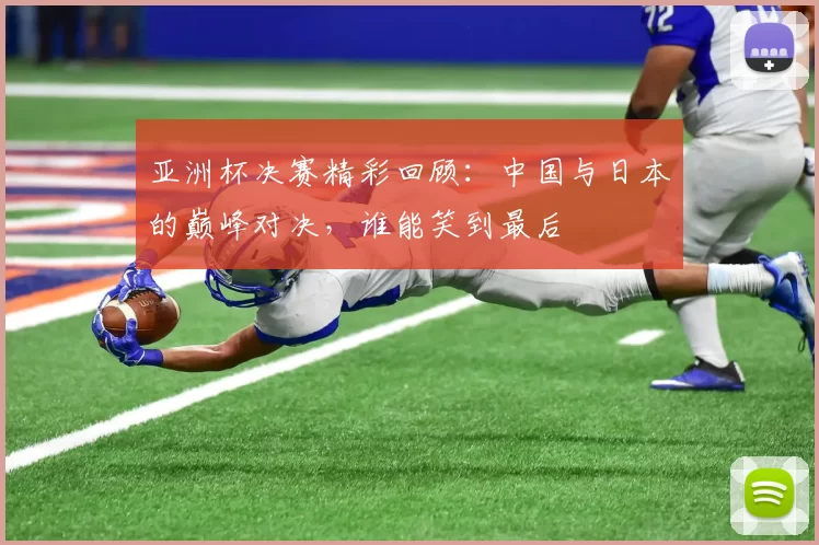 亚洲杯决赛精彩回顾：中国与日本的巅峰对决，谁能笑到最后