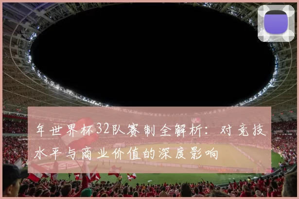 年世界杯32队赛制全解析：对竞技水平与商业价值的深度影响