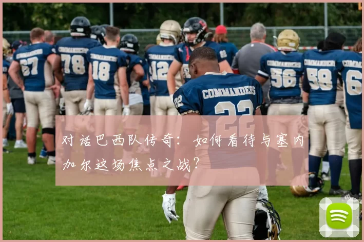 对话巴西队传奇:如何看待与塞内加尔这场焦点之战?