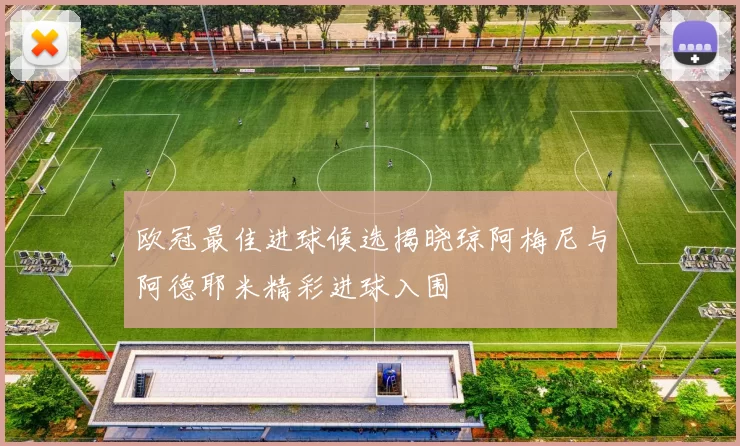 欧冠最佳进球候选揭晓琼阿梅尼与阿德耶米精彩进球入围
