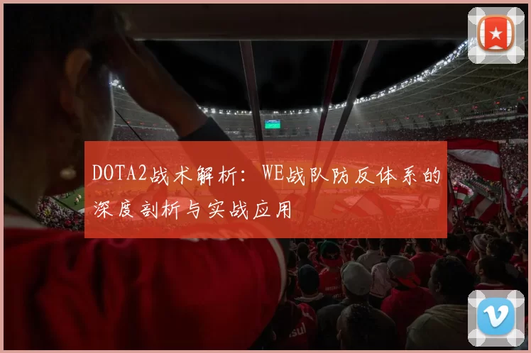DOTA2战术解析：WE战队防反体系的深度剖析与实战应用