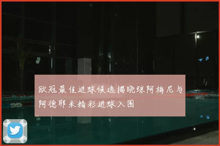 欧冠最佳进球候选揭晓琼阿梅尼与阿德耶米精彩进球入围