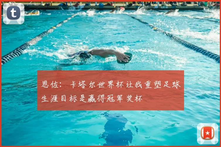 恩佐：卡塔尔世界杯让我重塑足球生涯目标是赢得冠军奖杯