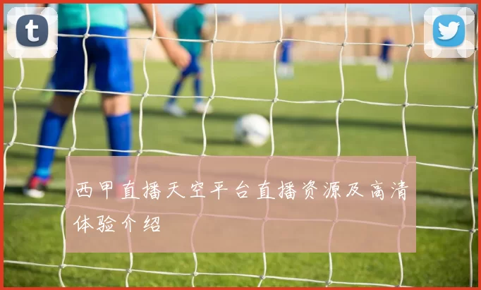 西甲直播天空平台直播资源及高清体验介绍
