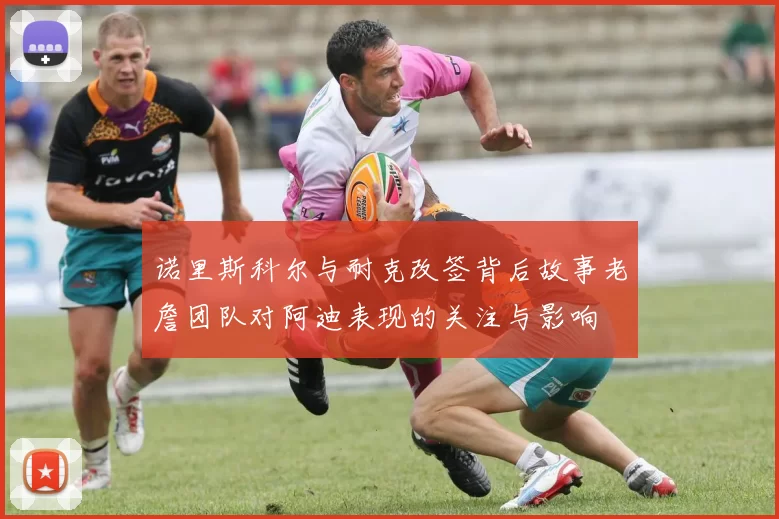 诺里斯科尔与耐克改签背后故事老詹团队对阿迪表现的关注与影响