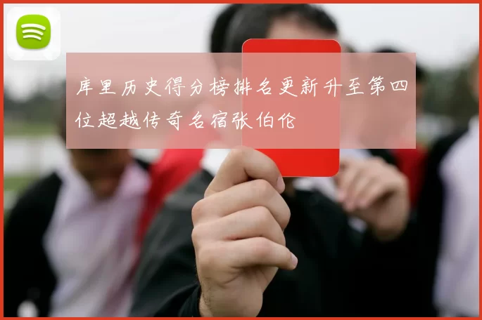 库里历史得分榜排名更新升至第四位超越传奇名宿张伯伦