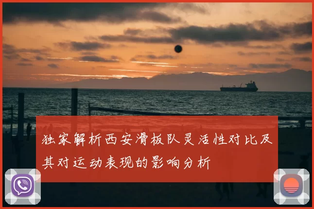 独家解析西安滑板队灵活性对比及其对运动表现的影响分析