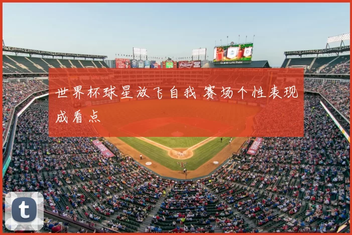 世界杯球星放飞自我 赛场个性表现成看点