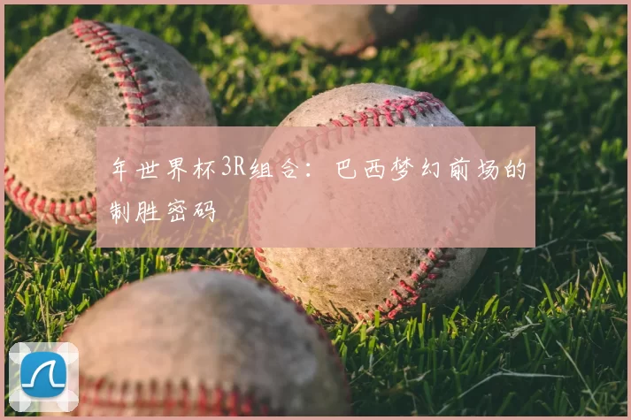 年世界杯3R组合：巴西梦幻前场的制胜密码