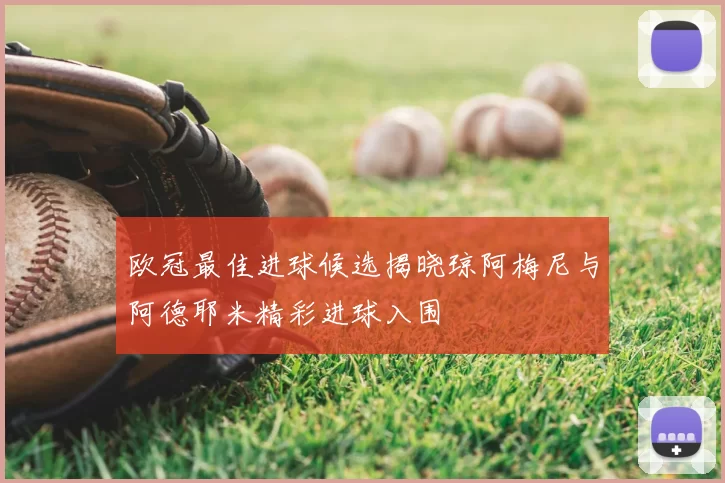 欧冠最佳进球候选揭晓琼阿梅尼与阿德耶米精彩进球入围
